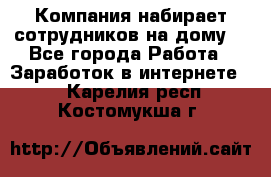 Компания набирает сотрудников на дому  - Все города Работа » Заработок в интернете   . Карелия респ.,Костомукша г.